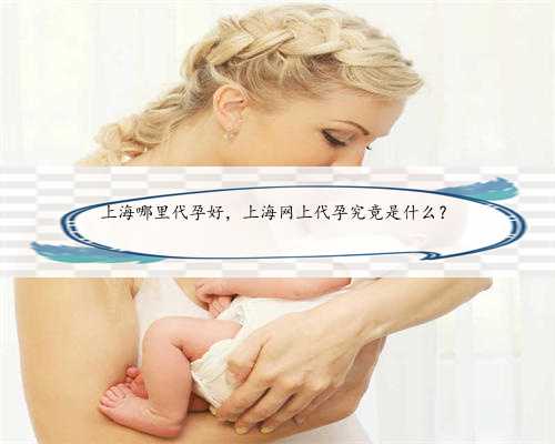 上海哪里代孕好，上海网上代孕究竟是什么？