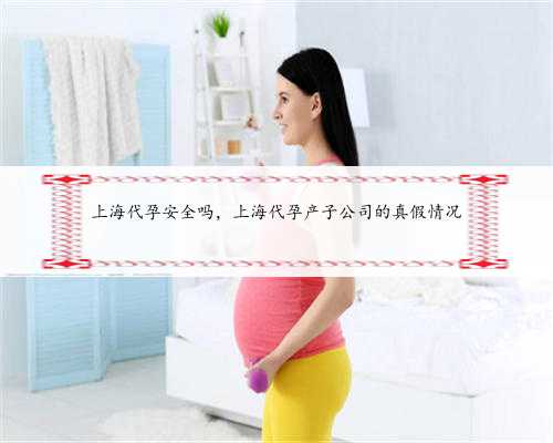 上海代孕安全吗，上海代孕产子公司的真假情况