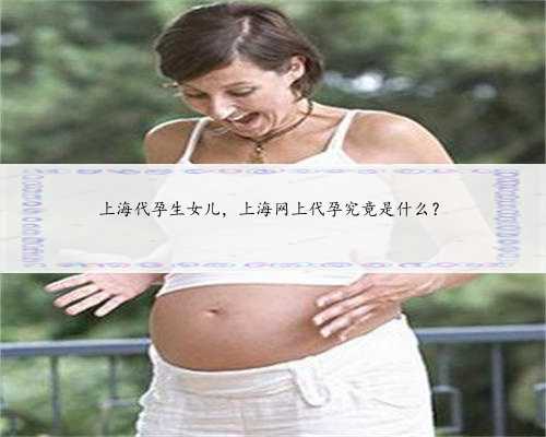 上海代孕生女儿，上海网上代孕究竟是什么？