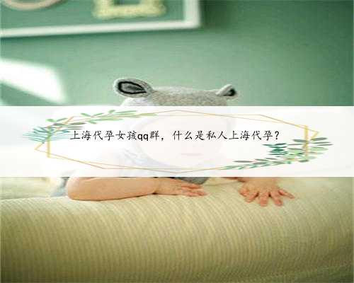 上海代孕女孩qq群，什么是私人上海代孕？